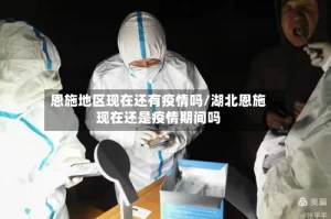 恩施地区现在还有疫情吗/湖北恩施现在还是疫情期间吗