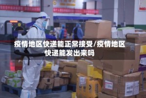 疫情地区快递能正常接受/疫情地区快递能发出来吗