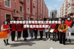 甘肃疫情县区有哪些地区(甘肃疫情县区有哪些地区支援)