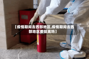 【疫情期间去西部地区,疫情期间去西部地区要隔离吗】