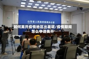 如何离开疫情地区出差呢/疫情期间怎么申请离开