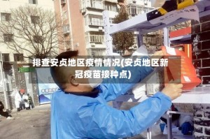 排查安贞地区疫情情况(安贞地区新冠疫苗接种点)