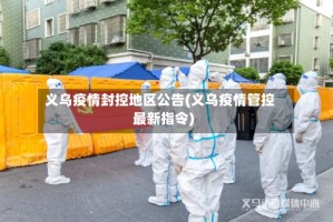 义乌疫情封控地区公告(义乌疫情管控最新指令)