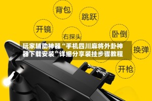 玩家辅助神器“手机四川麻将外卦神器下载安装”详细分享装挂步骤教程
