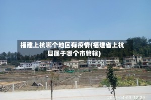 福建上杭哪个地区有疫情(福建省上杭县属于哪个市管辖)