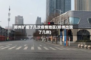 郑州扩成了几次疫情地区(郑州出现了几例)