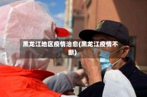黑龙江地区疫情治愈(黑龙江疫情不断)