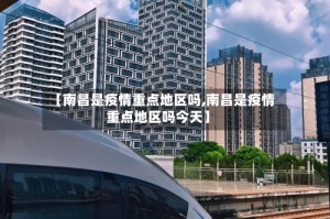 【南昌是疫情重点地区吗,南昌是疫情重点地区吗今天】