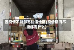 因疫情不能邮寄快递地区(疫情期间不能邮寄什么)