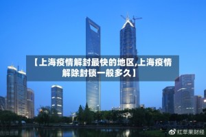 【上海疫情解封最快的地区,上海疫情解除封锁一般多久】