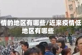 低疫情的地区有哪些/近来疫情低险地区有哪些
