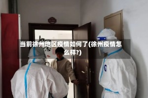 当前徐州地区疫情如何了(徐州疫情怎么样?)