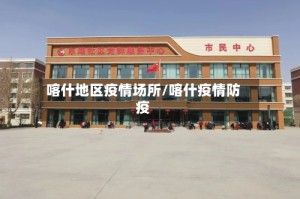 喀什地区疫情场所/喀什疫情防疫