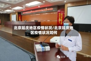 北京延庆地区疫情状况/北京延庆地区疫情状况如何