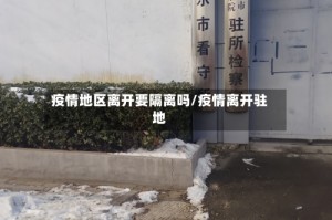 疫情地区离开要隔离吗/疫情离开驻地