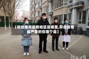 【邢台重点疫情地区是哪里,邢台疫情最严重的在哪个县】