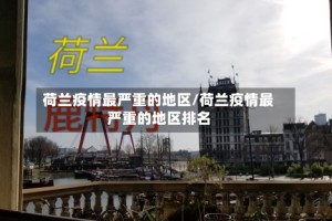 荷兰疫情最严重的地区/荷兰疫情最严重的地区排名