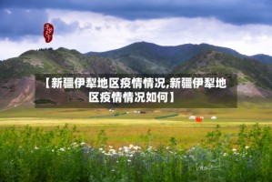 【新疆伊犁地区疫情情况,新疆伊犁地区疫情情况如何】