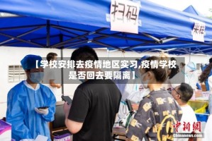 【学校安排去疫情地区实习,疫情学校是否回去要隔离】