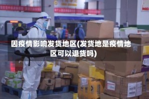 因疫情影响发货地区(发货地是疫情地区可以退货吗)