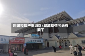 聊城疫情严重地区/聊城疫情今天有紧了