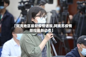 【阿克地区最新疫情通报,阿克苏疫情防控最新动态】