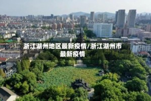 浙江湖州地区最新疫情/浙江湖州市最新疫情
