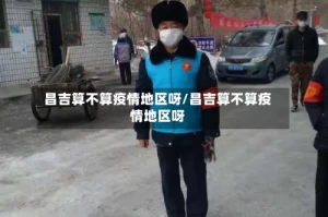 昌吉算不算疫情地区呀/昌吉算不算疫情地区呀