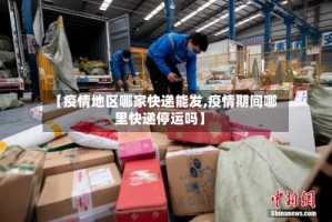 【疫情地区哪家快递能发,疫情期间哪里快递停运吗】