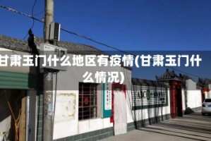 甘肃玉门什么地区有疫情(甘肃玉门什么情况)