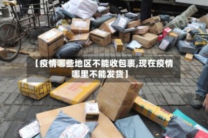 【疫情哪些地区不能收包裹,现在疫情哪里不能发货】
