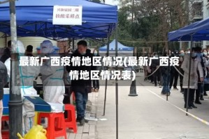 最新广西疫情地区情况(最新广西疫情地区情况表)