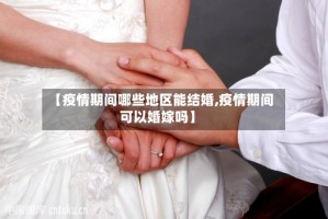 【疫情期间哪些地区能结婚,疫情期间可以婚嫁吗】
