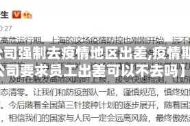 【公司强制去疫情地区出差,疫情期间公司要求员工出差可以不去吗】