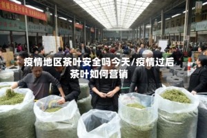 疫情地区茶叶安全吗今天/疫情过后茶叶如何营销