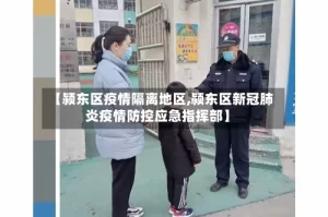 【颍东区疫情隔离地区,颍东区新冠肺炎疫情防控应急指挥部】