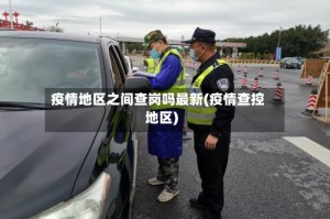 疫情地区之间查岗吗最新(疫情查控地区)