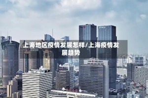上海地区疫情发展怎样/上海疫情发展趋势