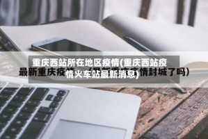 重庆西站所在地区疫情(重庆西站疫情火车站最新消息)