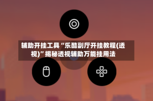 辅助开挂工具“乐酷副厅开挂教程(透视)”揭秘透视辅助万能挂用法