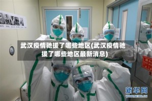 武汉疫情驰援了哪些地区(武汉疫情驰援了哪些地区最新消息)