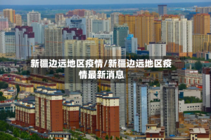 新疆边远地区疫情/新疆边远地区疫情最新消息