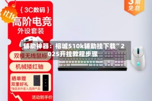 辅助神器：榕城510k辅助挂下载”2025开挂教程步骤
