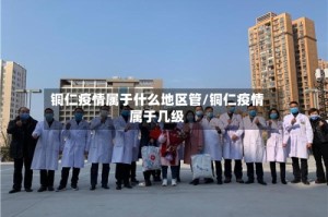 铜仁疫情属于什么地区管/铜仁疫情属于几级