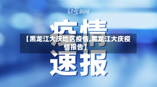 【黑龙江大庆地区疫情,黑龙江大庆疫情报告】-第1张图片