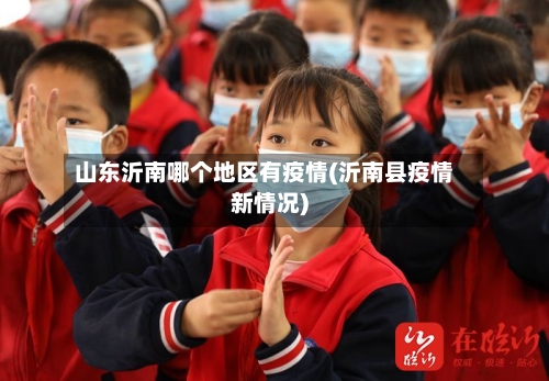 山东沂南哪个地区有疫情(沂南县疫情新情况)-第1张图片
