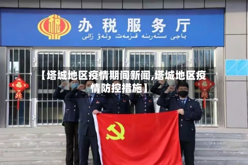 【塔城地区疫情期间新闻,塔城地区疫情防控措施】-第2张图片