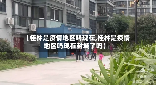 【桂林是疫情地区吗现在,桂林是疫情地区吗现在封城了吗】-第2张图片