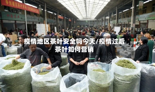 疫情地区茶叶安全吗今天/疫情过后茶叶如何营销-第1张图片