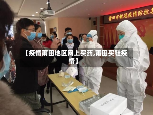 【疫情莆田地区网上买药,莆田买鞋疫情】-第1张图片